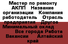 Мастер по ремонту АКПП › Название организации ­ Компания-работодатель › Отрасль предприятия ­ Другое › Минимальный оклад ­ 120 000 - Все города Работа » Вакансии   . Алтайский край